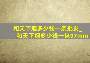 和天下烟多少钱一条批发_和天下烟多少钱一包97mm