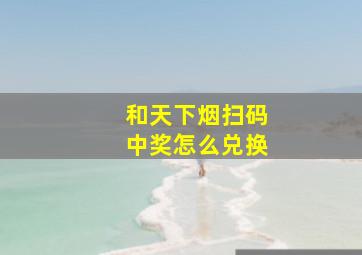 和天下烟扫码中奖怎么兑换