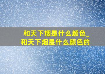 和天下烟是什么颜色_和天下烟是什么颜色的