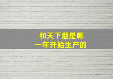 和天下烟是哪一年开始生产的