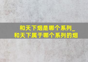 和天下烟是哪个系列_和天下属于哪个系列的烟