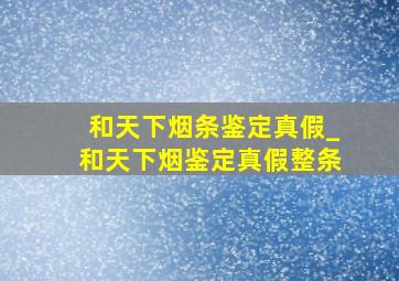 和天下烟条鉴定真假_和天下烟鉴定真假整条