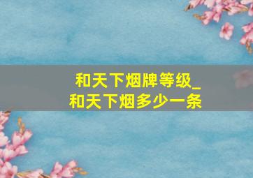 和天下烟牌等级_和天下烟多少一条