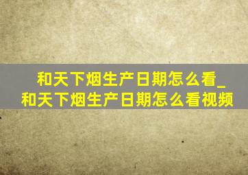 和天下烟生产日期怎么看_和天下烟生产日期怎么看视频