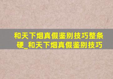 和天下烟真假鉴别技巧整条硬_和天下烟真假鉴别技巧