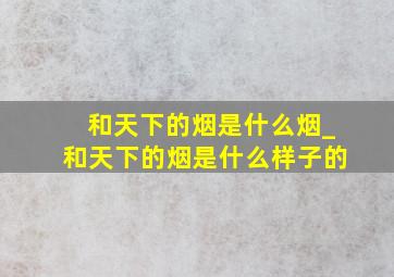 和天下的烟是什么烟_和天下的烟是什么样子的