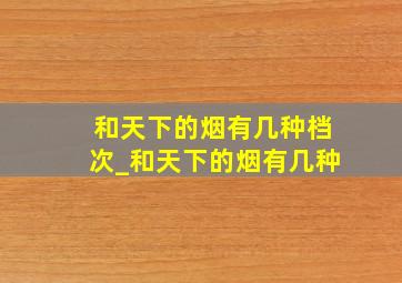 和天下的烟有几种档次_和天下的烟有几种