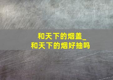 和天下的烟盖_和天下的烟好抽吗