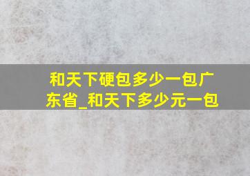 和天下硬包多少一包广东省_和天下多少元一包