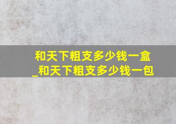 和天下粗支多少钱一盒_和天下粗支多少钱一包