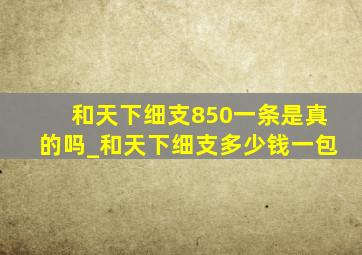 和天下细支850一条是真的吗_和天下细支多少钱一包