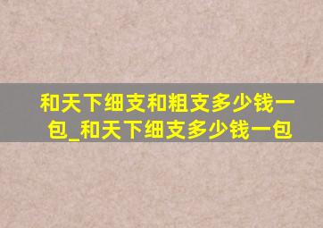 和天下细支和粗支多少钱一包_和天下细支多少钱一包