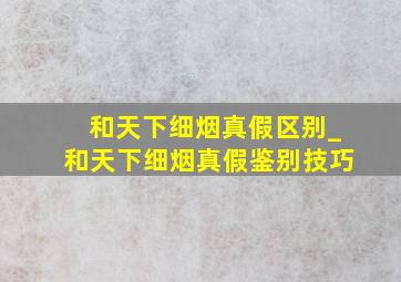 和天下细烟真假区别_和天下细烟真假鉴别技巧