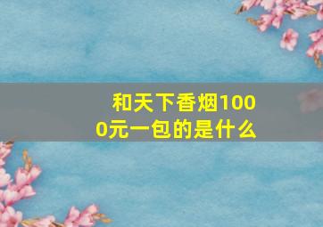 和天下香烟1000元一包的是什么