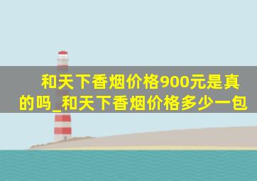 和天下香烟价格900元是真的吗_和天下香烟价格多少一包