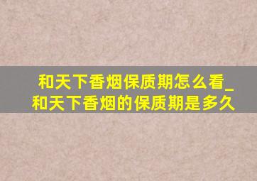 和天下香烟保质期怎么看_和天下香烟的保质期是多久