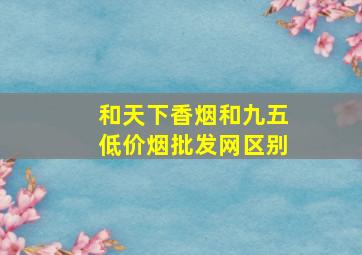 和天下香烟和九五(低价烟批发网)区别