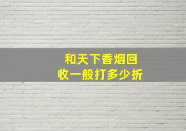 和天下香烟回收一般打多少折