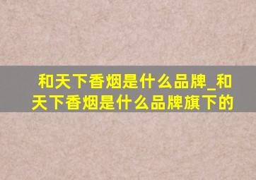 和天下香烟是什么品牌_和天下香烟是什么品牌旗下的