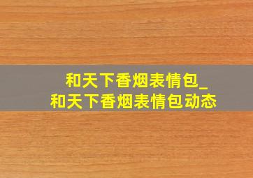 和天下香烟表情包_和天下香烟表情包动态