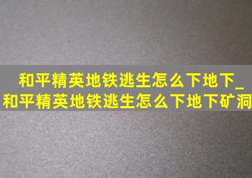 和平精英地铁逃生怎么下地下_和平精英地铁逃生怎么下地下矿洞