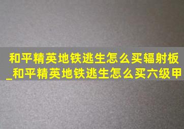 和平精英地铁逃生怎么买辐射板_和平精英地铁逃生怎么买六级甲