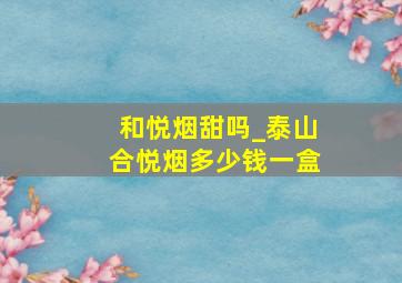 和悦烟甜吗_泰山合悦烟多少钱一盒