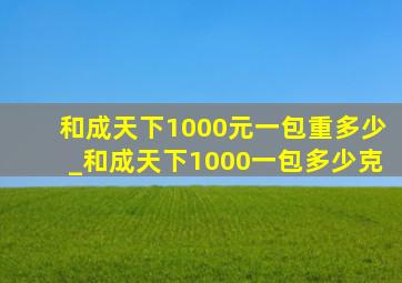 和成天下1000元一包重多少_和成天下1000一包多少克