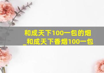 和成天下100一包的烟_和成天下香烟100一包