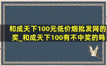 和成天下100元(低价烟批发网)的奖_和成天下100有不中奖的吗