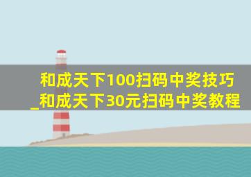 和成天下100扫码中奖技巧_和成天下30元扫码中奖教程