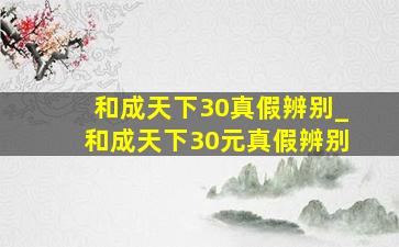 和成天下30真假辨别_和成天下30元真假辨别