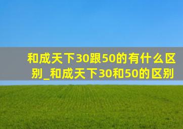 和成天下30跟50的有什么区别_和成天下30和50的区别