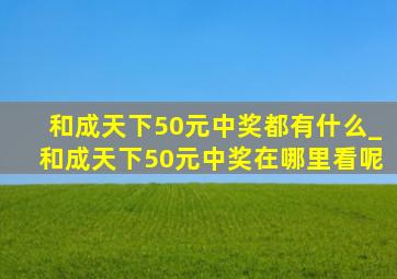 和成天下50元中奖都有什么_和成天下50元中奖在哪里看呢