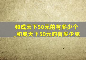 和成天下50元的有多少个_和成天下50元的有多少克