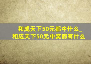 和成天下50元都中什么_和成天下50元中奖都有什么