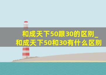 和成天下50跟30的区别_和成天下50和30有什么区别