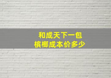 和成天下一包槟榔成本价多少