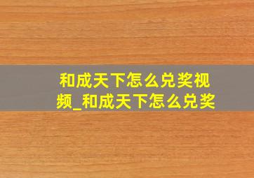 和成天下怎么兑奖视频_和成天下怎么兑奖