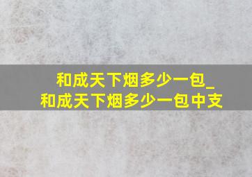 和成天下烟多少一包_和成天下烟多少一包中支