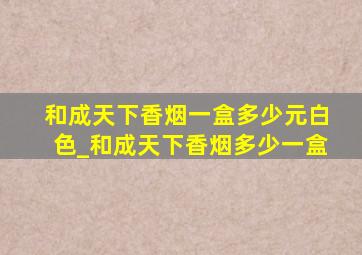 和成天下香烟一盒多少元白色_和成天下香烟多少一盒