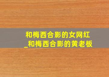 和梅西合影的女网红_和梅西合影的黄老板