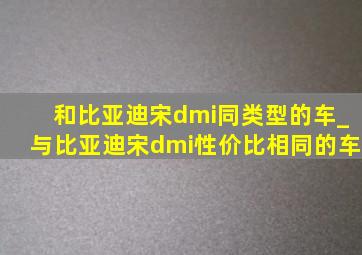 和比亚迪宋dmi同类型的车_与比亚迪宋dmi性价比相同的车