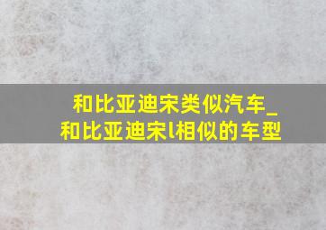 和比亚迪宋类似汽车_和比亚迪宋l相似的车型