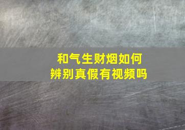 和气生财烟如何辨别真假有视频吗