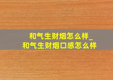 和气生财烟怎么样_和气生财烟口感怎么样