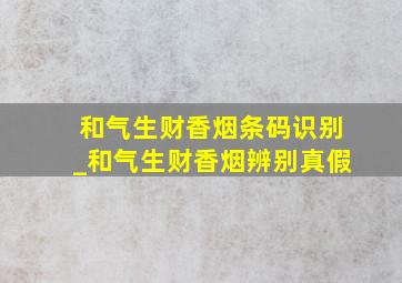 和气生财香烟条码识别_和气生财香烟辨别真假