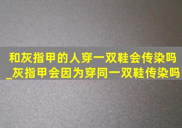 和灰指甲的人穿一双鞋会传染吗_灰指甲会因为穿同一双鞋传染吗