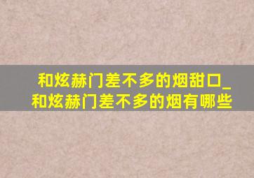 和炫赫门差不多的烟甜口_和炫赫门差不多的烟有哪些