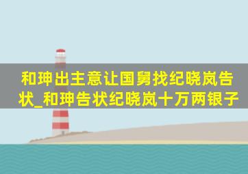 和珅出主意让国舅找纪晓岚告状_和珅告状纪晓岚十万两银子